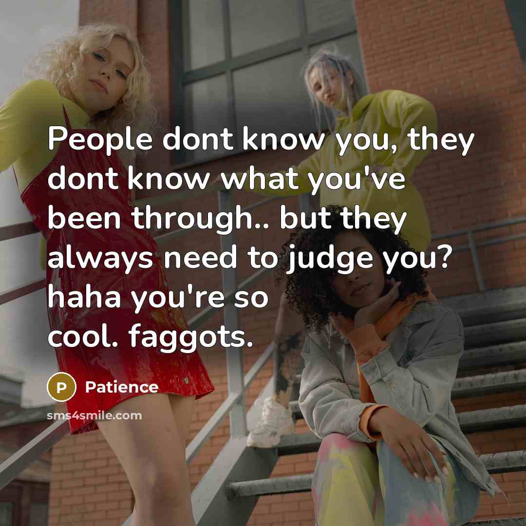 “People dont know you, they dont know what you've been through.. but they always need to judge you? haha you're so cool. faggots.” quote by Patience