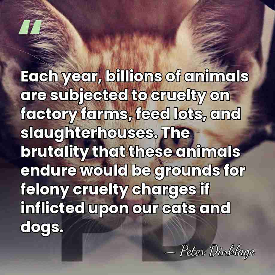 Each year, billions of animals are subjected to cruelty on factory farms,&hellip; - Peter Dinklage