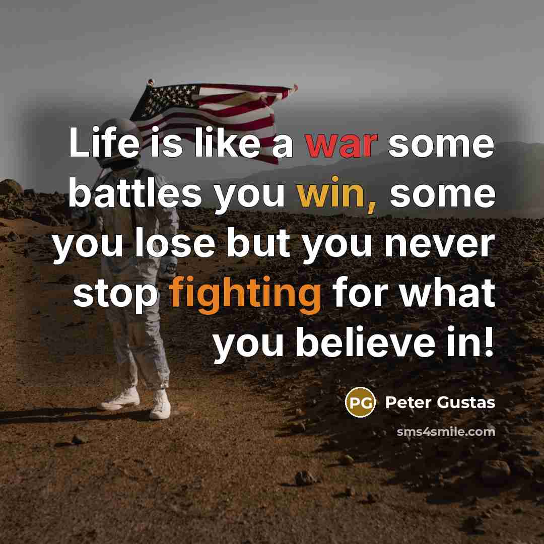 “Life is like a war some battles you win, some you lose but you never stop fighting for what you believe in!” quote by Peter Gustas