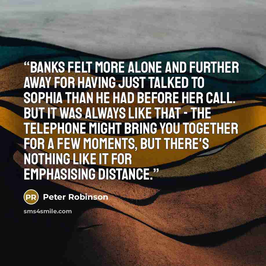 “Banks felt more alone and further away for having just talked to Sophia than he had before her call. But it was always like that - the telephone might bring you together for a few moments, but there's nothing like it for emphasising distance.” quote by Peter Robinson
