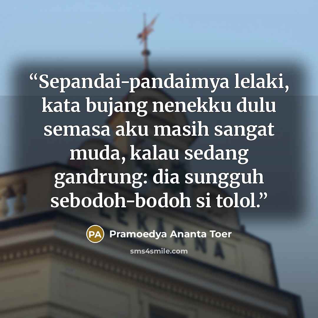 “Sepandai-pandaimya lelaki, kata bujang nenekku dulu semasa aku masih sangat muda, kalau sedang gandrung: dia sungguh sebodoh-bodoh si tolol.” quote by Pramoedya Ananta Toer