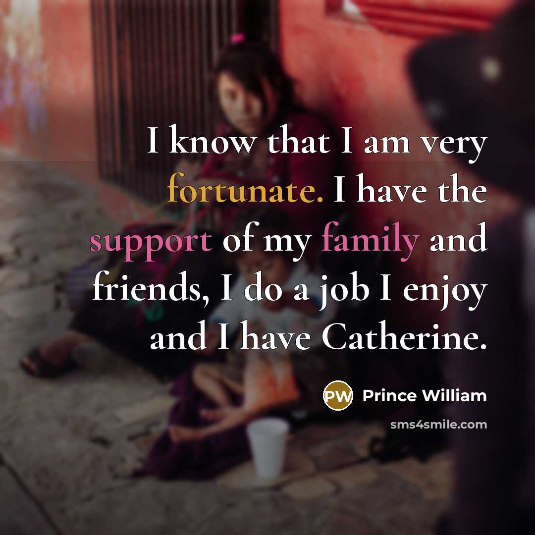 “I know that I am very fortunate. I have the support of my family and friends, I do a job I enjoy and I have Catherine.” quote by Prince William