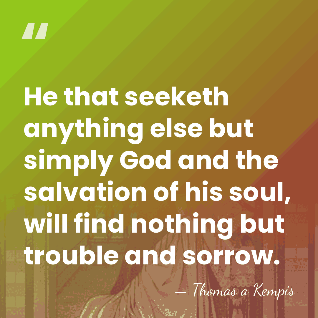 He that seeketh anything else but simply God and the salvation of&hellip; - Thomas a Kempis