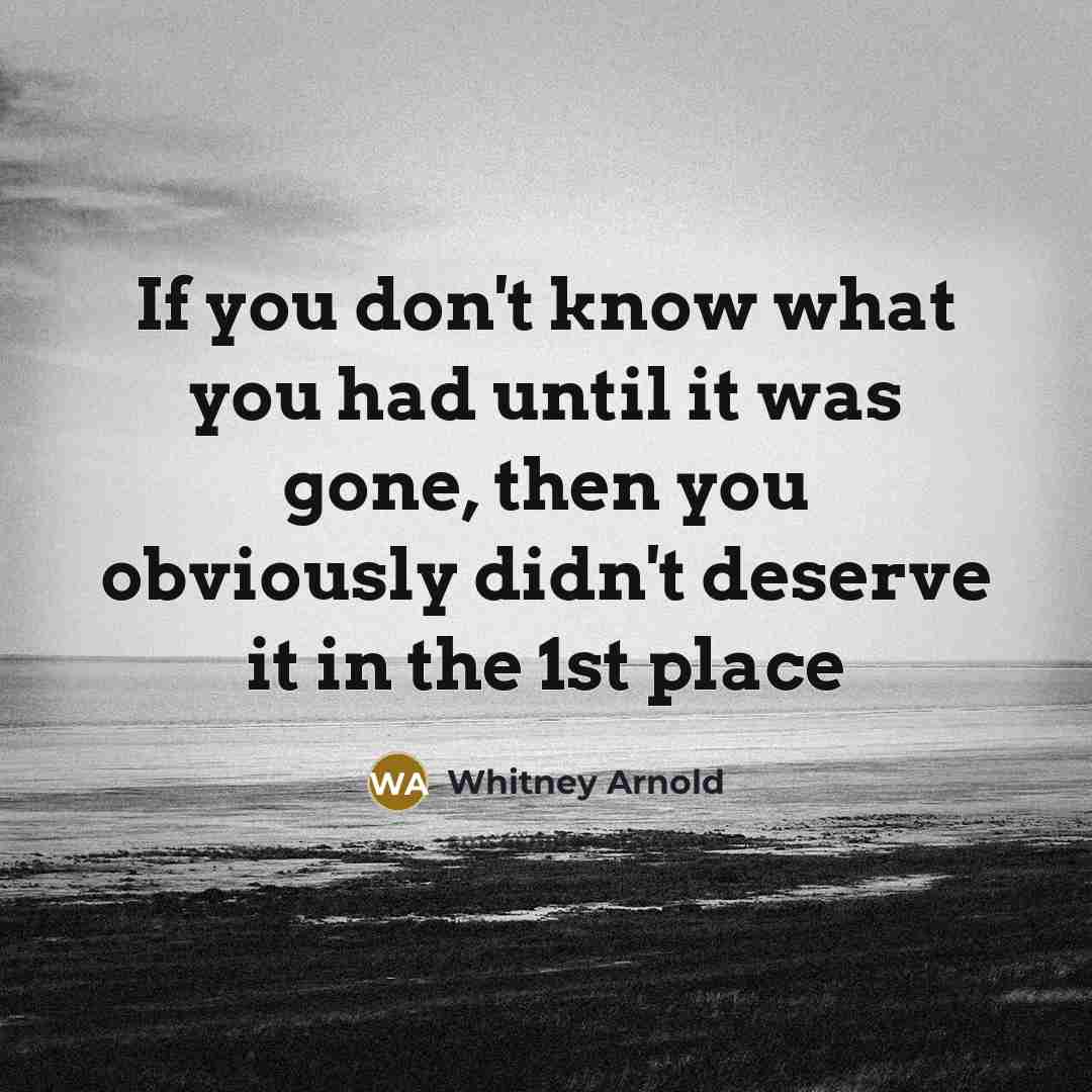 “If you don't know what you had until it was gone, then you obviously didn't deserve it in the 1st place” quote by Whitney Arnold