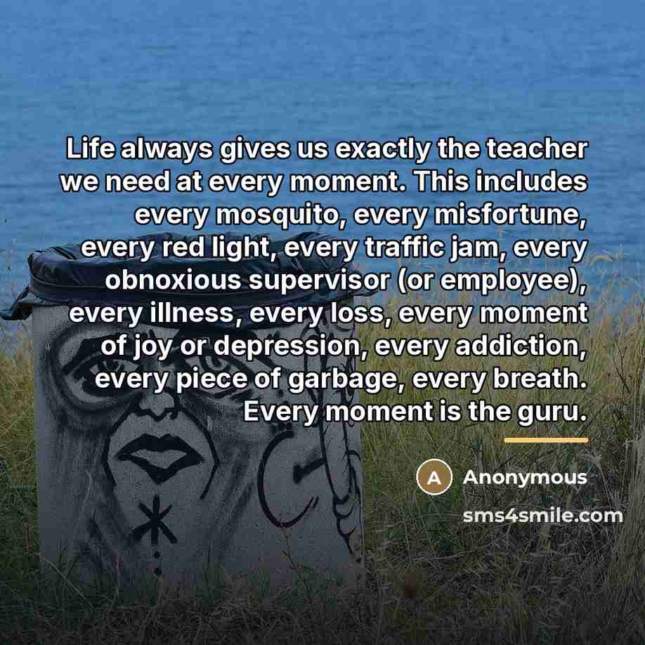 “Life always gives us exactly the teacher we need at…” quote by Anonymous
