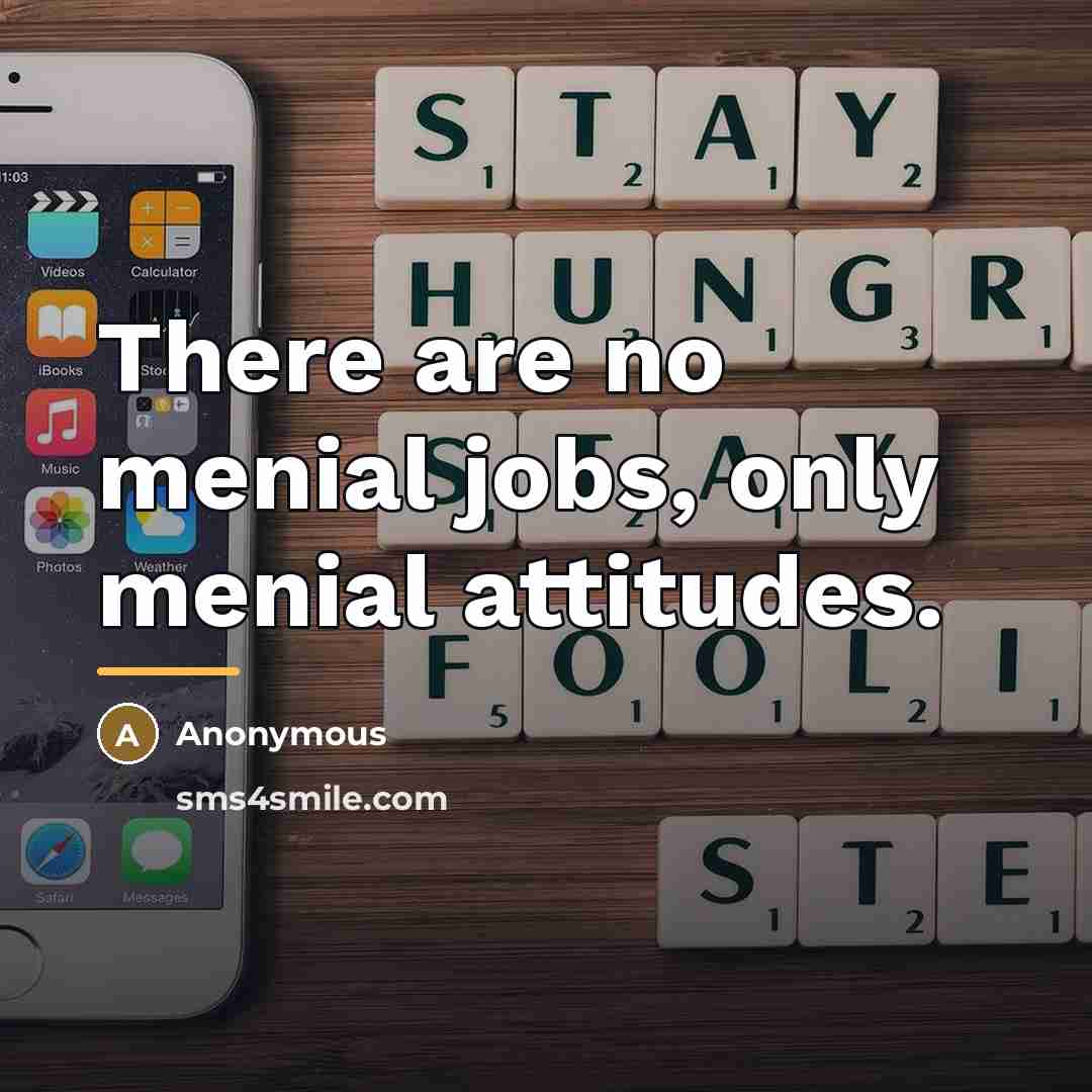 “There are no menial jobs, only menial attitudes.…” quote by Anonymous