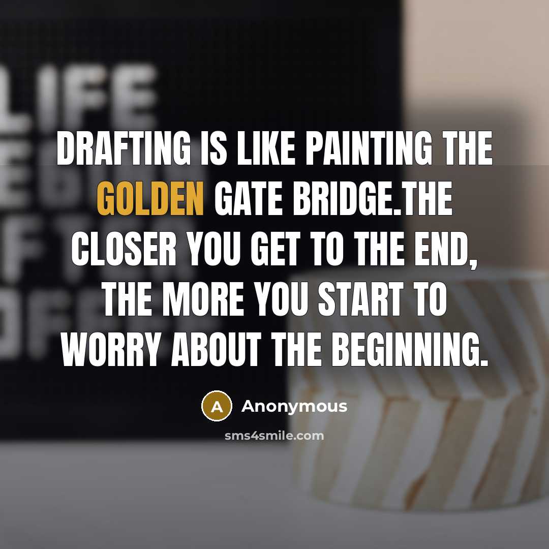 “Drafting is like painting the Golden Gate Bridge.The closer you get to the end, the more you start to worry about the beginning.” quote by Anonymous