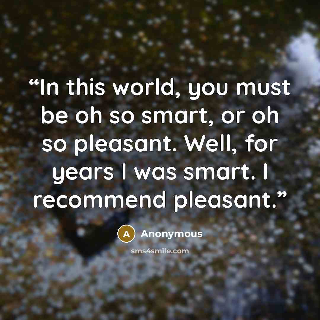 “In this world, you must be oh so smart, or oh so pleasant. Well, for years I was smart. I recommend pleasant.” quote by Anonymous
