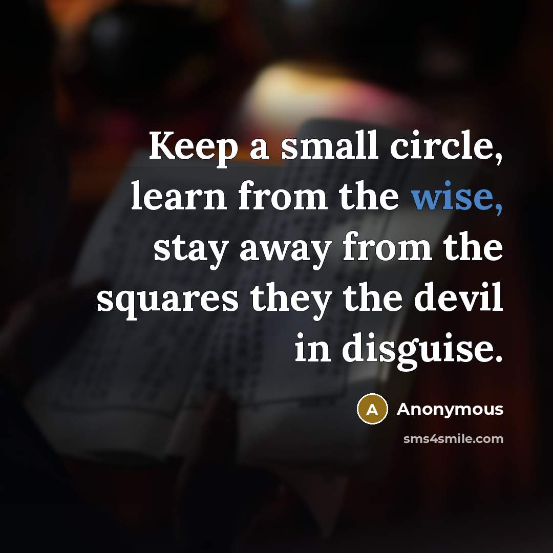 “Keep a small circle, learn from the wise, stay away from the squares they the devil in disguise.” quote by Anonymous