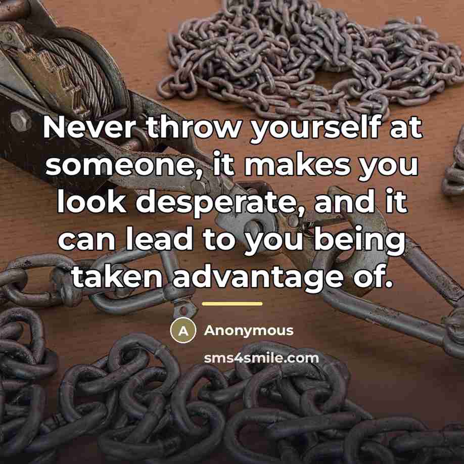 “Never throw yourself at someone, it makes you look desperate,…” quote by Anonymous