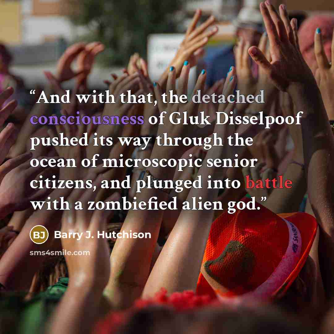 “And with that, the detached consciousness of Gluk Disselpoof pushed its way through the ocean of microscopic senior citizens, and plunged into battle with a zombiefied alien god.” quote by Barry J. Hutchison