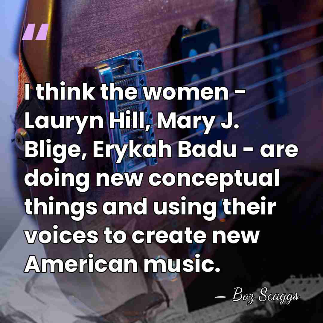 I think the women - Lauryn Hill, Mary J. Blige, Erykah Badu&hellip; - Boz Scaggs