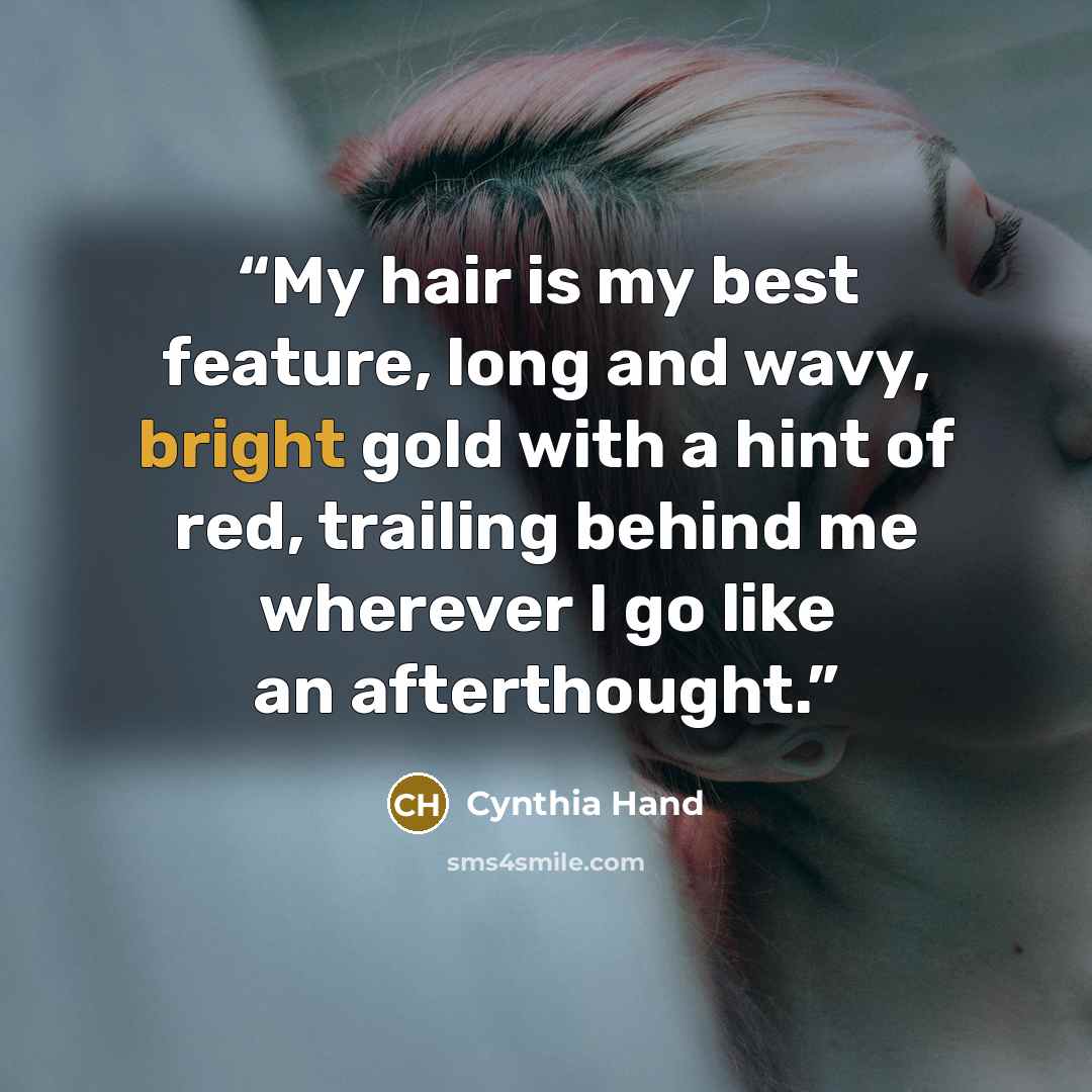 “My hair is my best feature, long and wavy, bright gold with a hint of red, trailing behind me wherever I go like an afterthought.” quote by Cynthia Hand