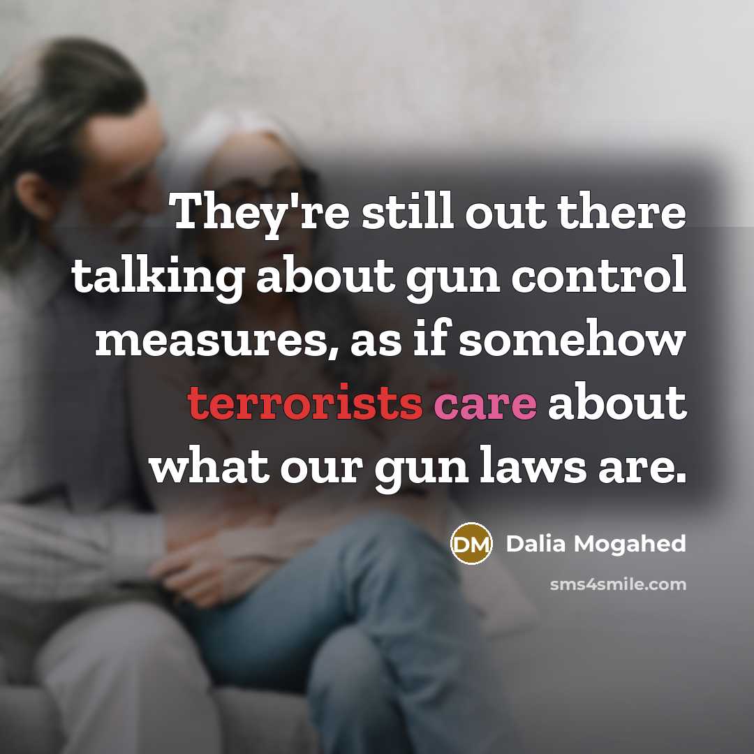“They're still out there talking about gun control measures, as if somehow terrorists care about what our gun laws are.” quote by Dalia Mogahed