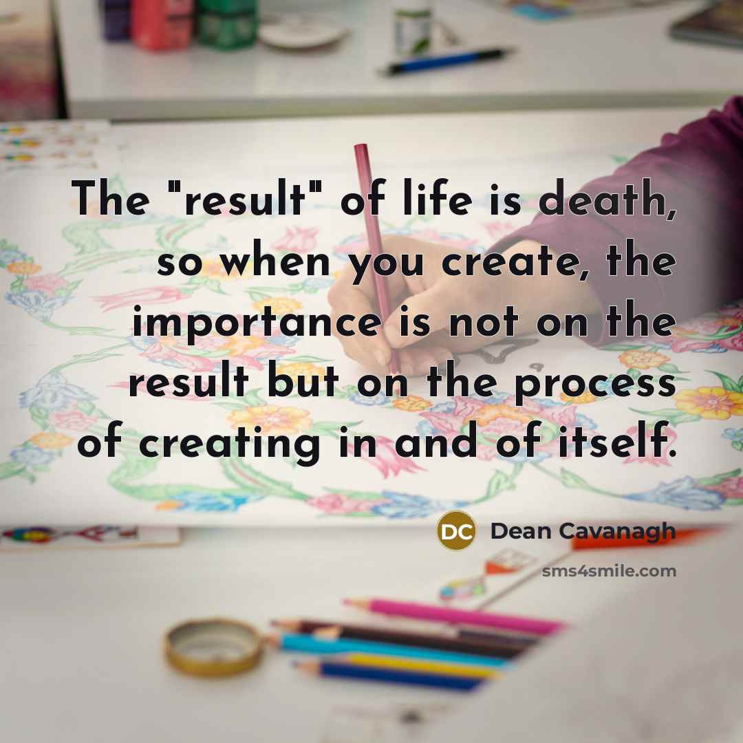 “The "result" of life is death, so when you create,…” quote by Dean Cavanagh