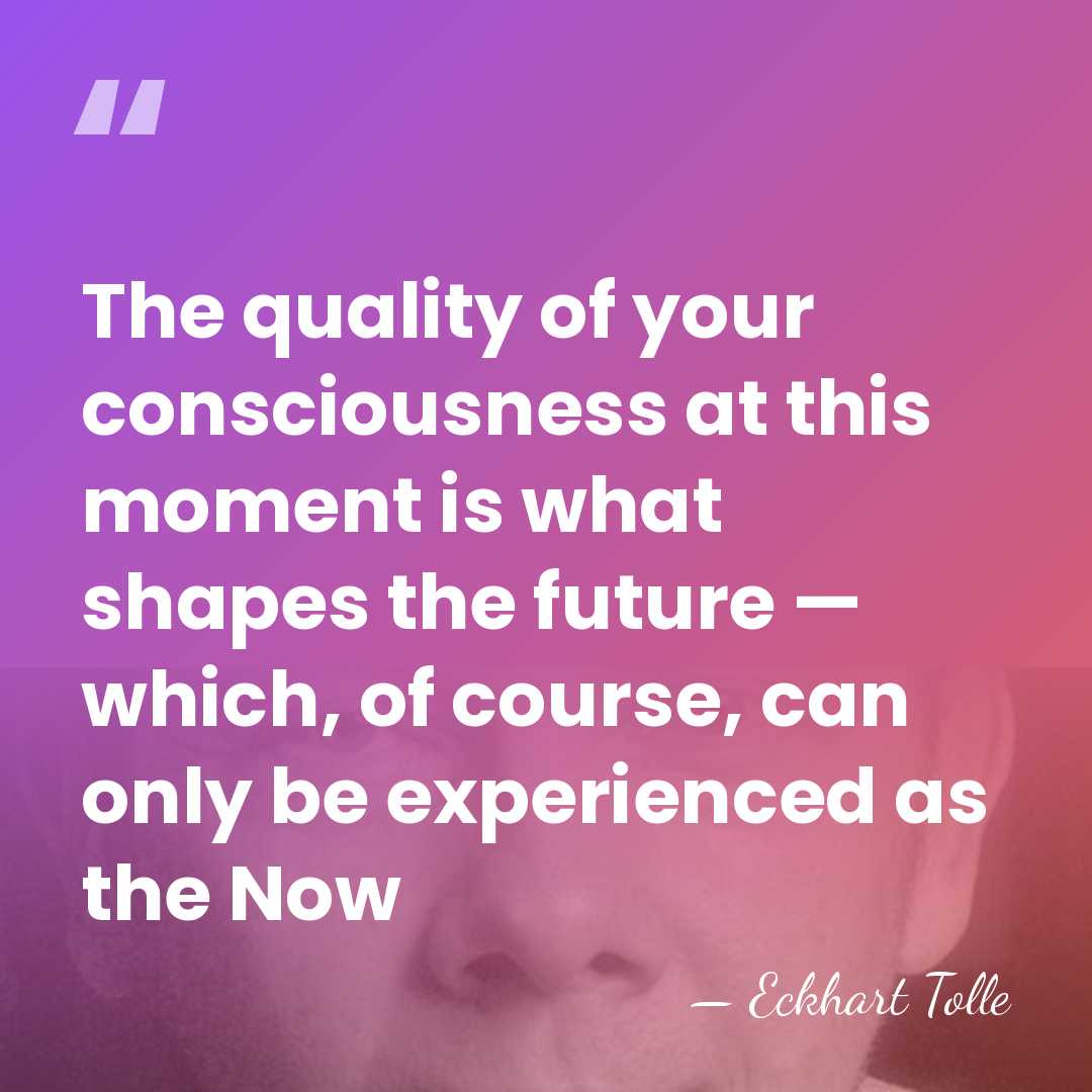 The quality of your consciousness at this moment is what shapes the&hellip; - Eckhart Tolle