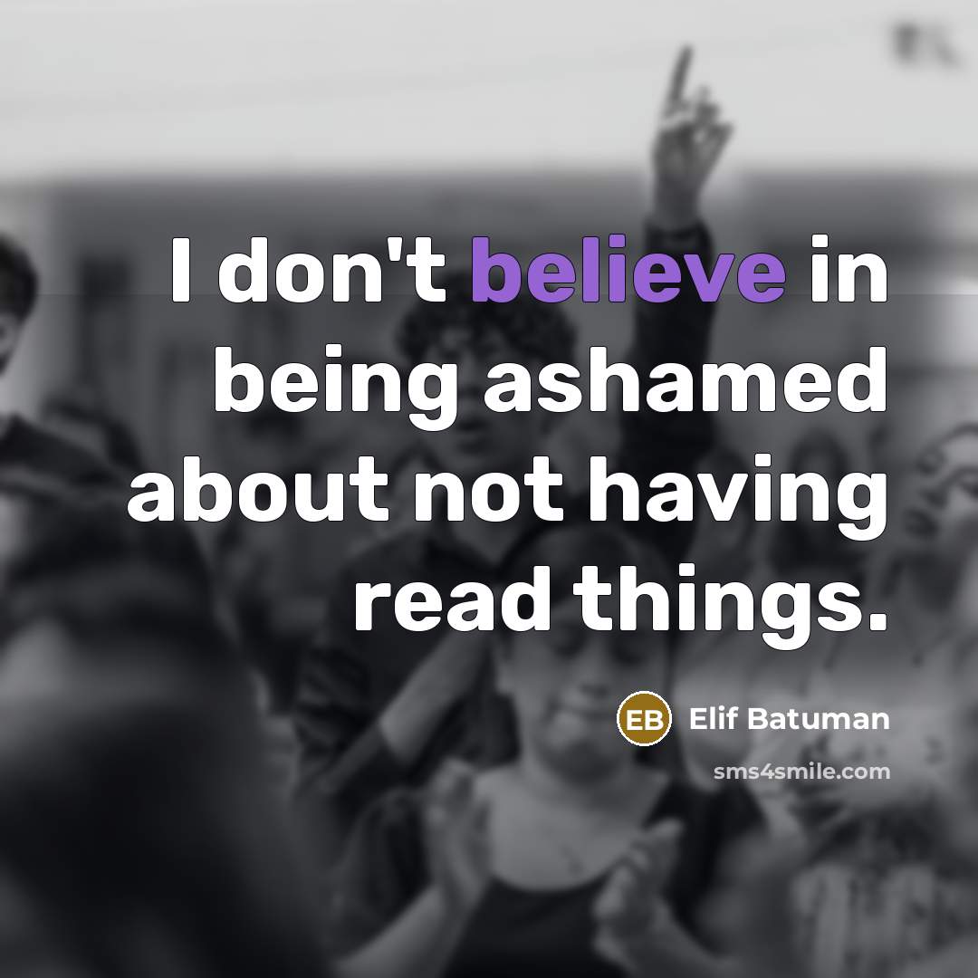 “I don't believe in being ashamed about not having read…” quote by Elif Batuman