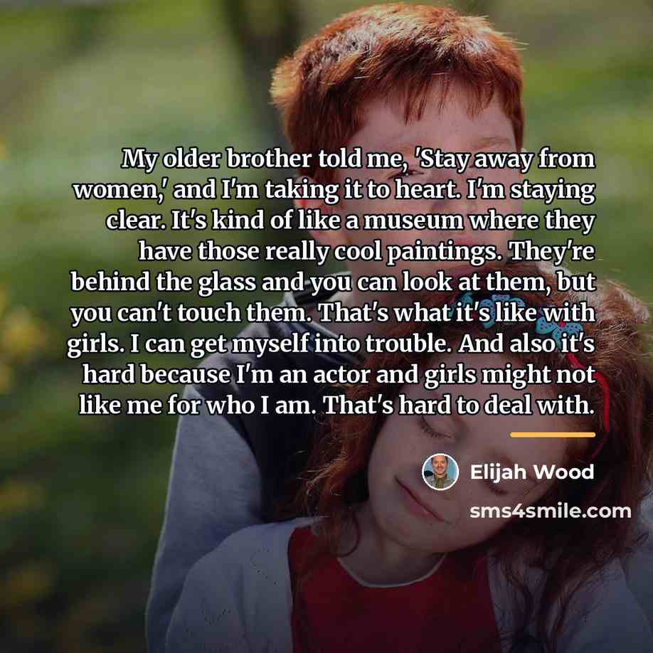“My older brother told me, 'Stay away from women,' and…” quote by Elijah Wood