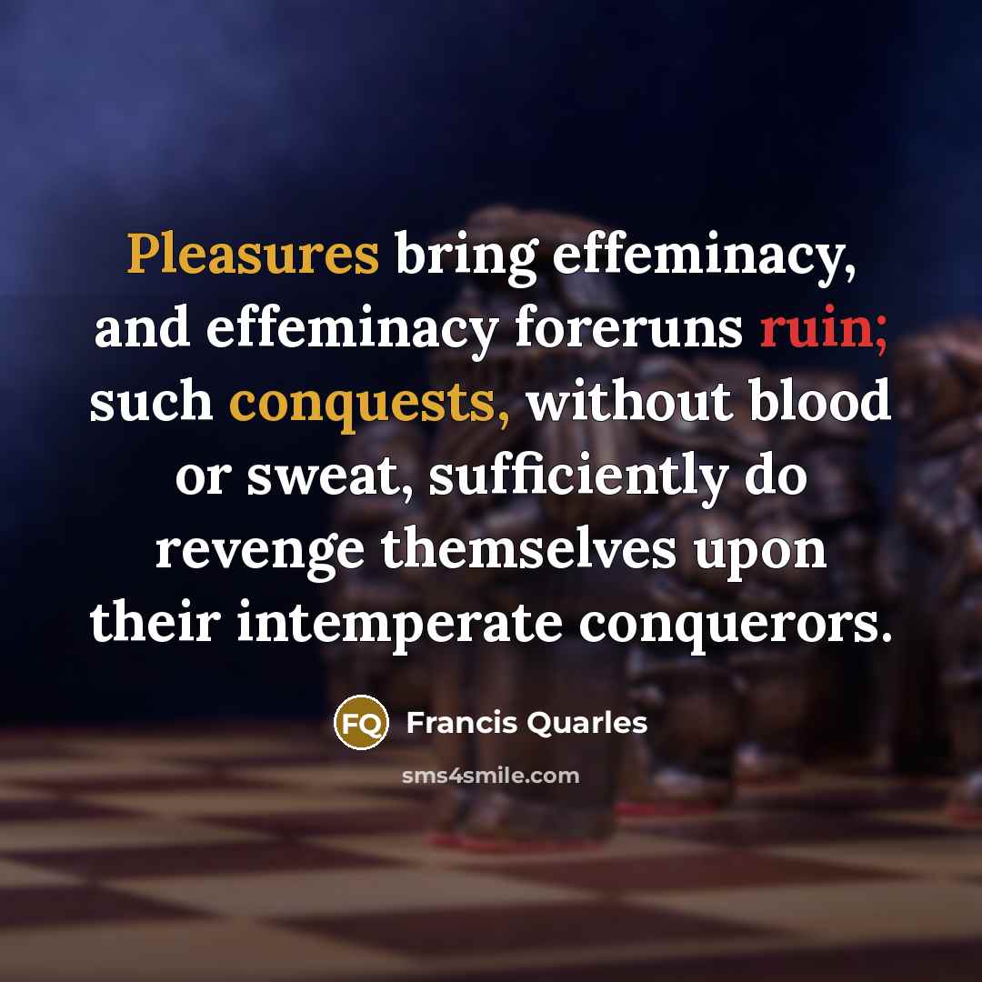 “Pleasures bring effeminacy, and effeminacy foreruns ruin; such conquests, without…” quote by Francis Quarles