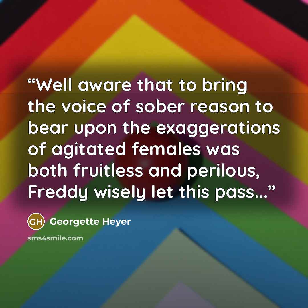 “Well aware that to bring the voice of sober reason to bear upon the exaggerations of agitated females was both fruitless and perilous, Freddy wisely let this pass...” quote by Georgette Heyer