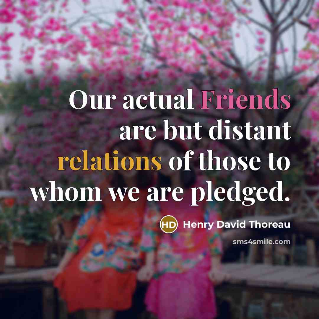 “Our actual Friends are but distant relations of those to whom we are pledged.” quote by Henry David Thoreau
