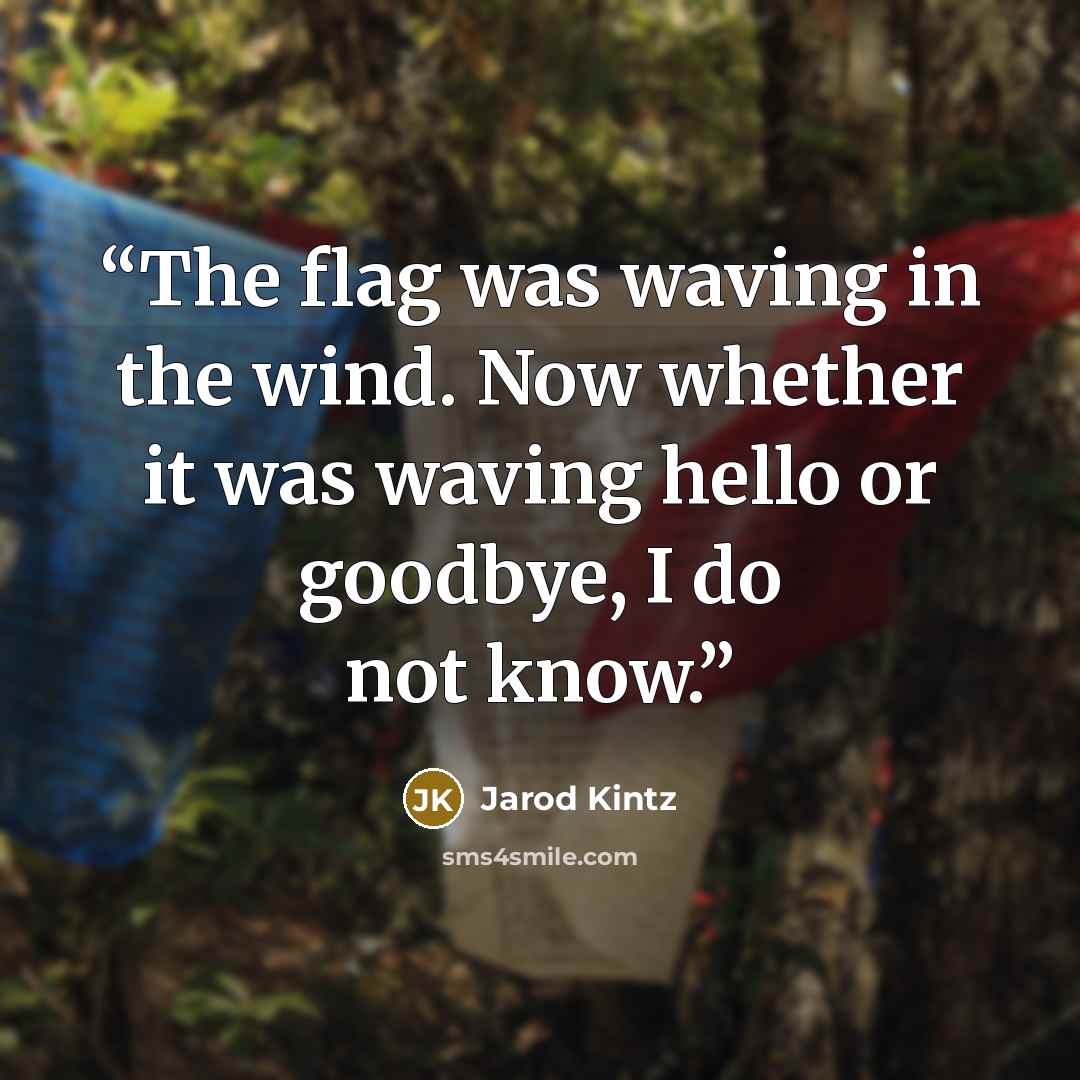“The flag was waving in the wind. Now whether it was waving hello or goodbye, I do not know.” quote by Jarod Kintz