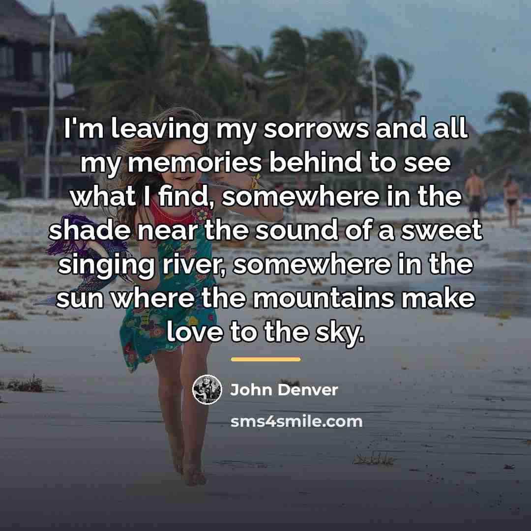 “I'm leaving my sorrows and all my memories behind to…” quote by John Denver