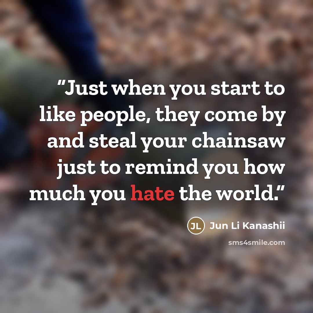 “Just when you start to like people, they come by and steal your chainsaw just to remind you how much you hate the world.” quote by Jun Li Kanashii
