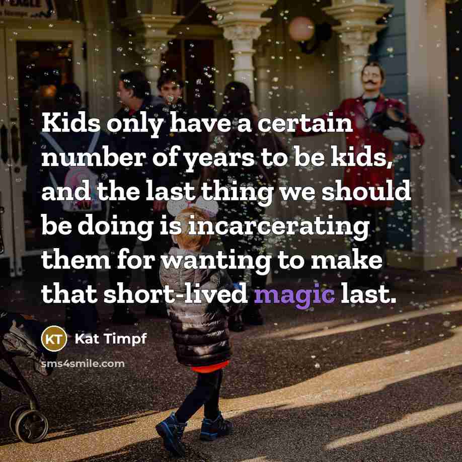 “Kids only have a certain number of years to be kids, and the last thing we should be doing is incarcerating them for wanting to make that short-lived magic last.” quote by Kat Timpf
