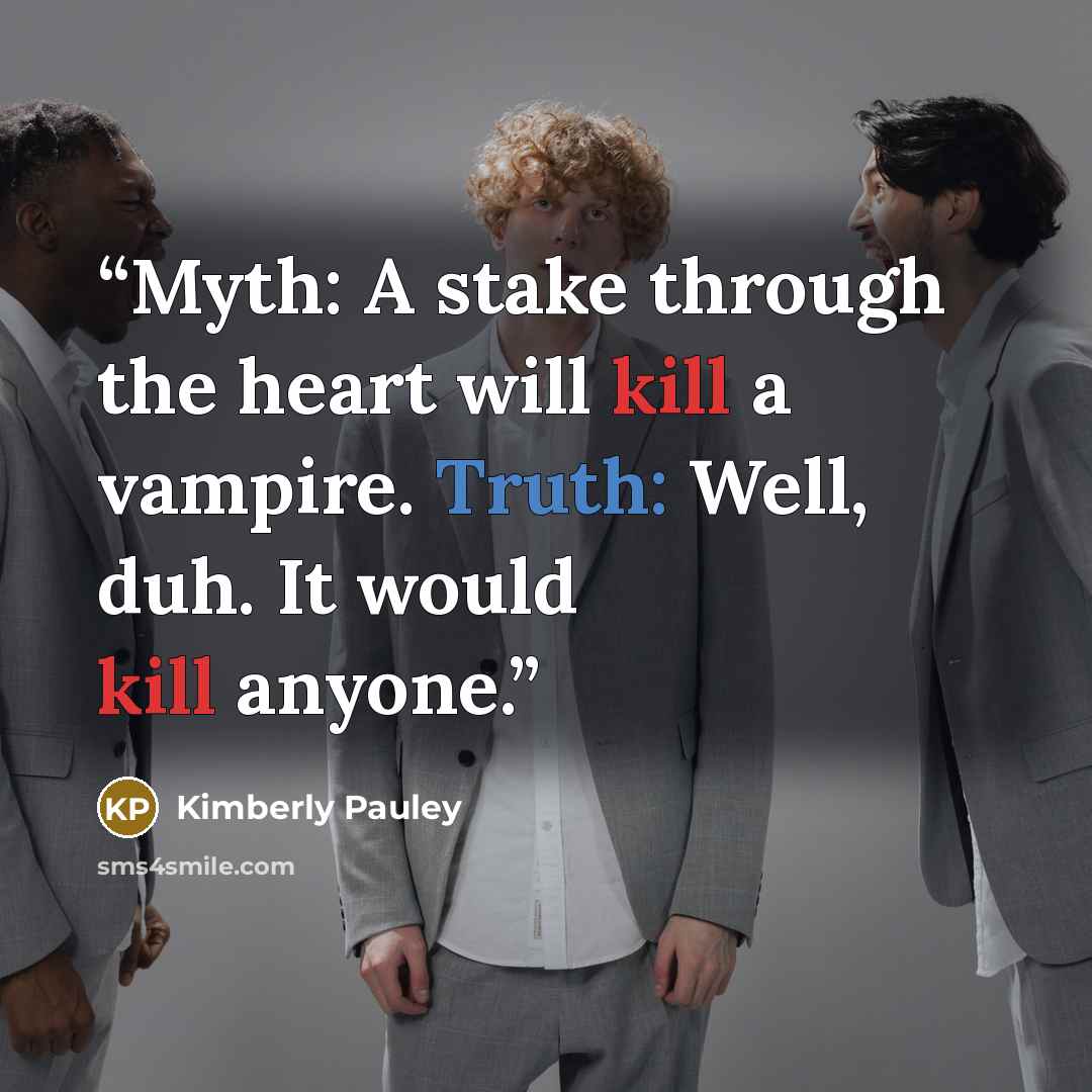 “Myth: A stake through the heart will kill a vampire. Truth: Well, duh. It would kill anyone.” quote by Kimberly Pauley