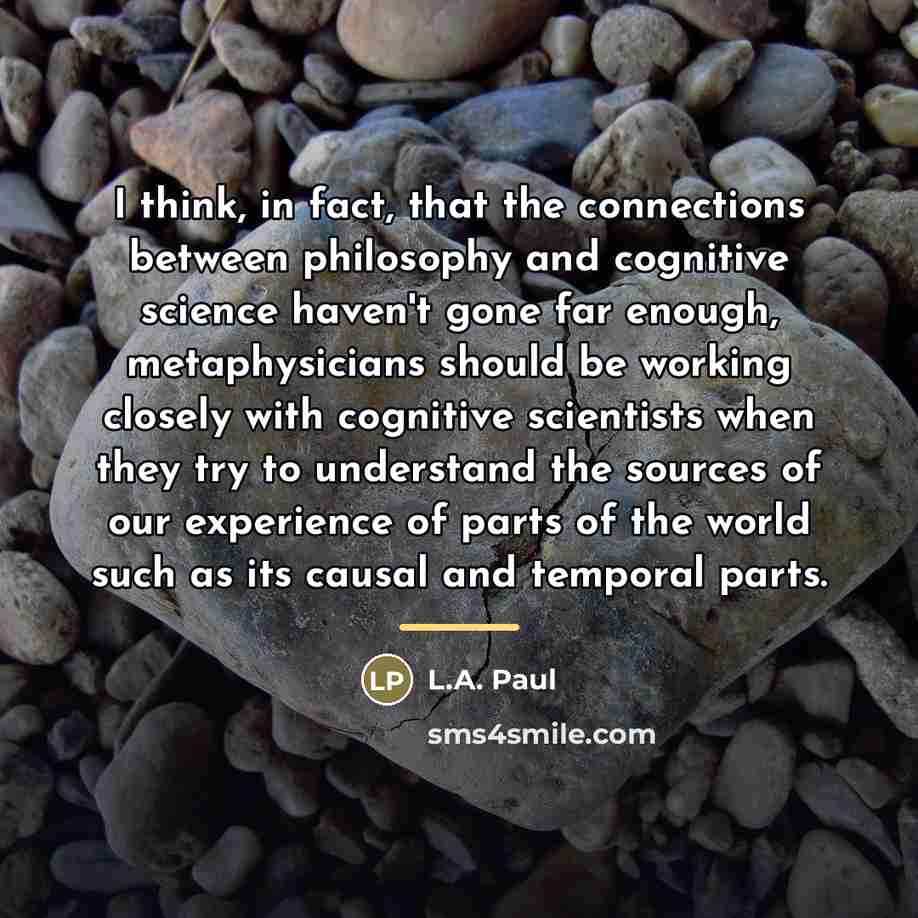 “I think, in fact, that the connections between philosophy and…” quote by L.A. Paul