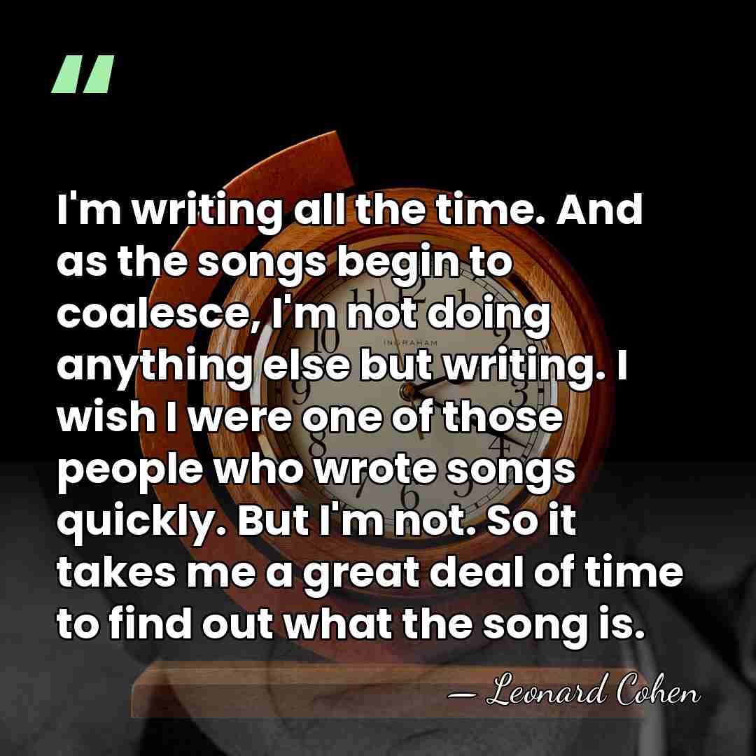I'm writing all the time. And as the songs begin to coalesce,&hellip; - Leonard Cohen