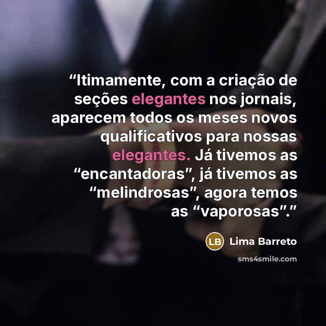 “ltimamente, com a criação de seções elegantes nos jornais, aparecem todos os meses novos qualificativos para nossas elegantes. Já tivemos as “encantadoras”, já tivemos as “melindrosas”, agora temos as “vaporosas”.” quote by Lima Barreto