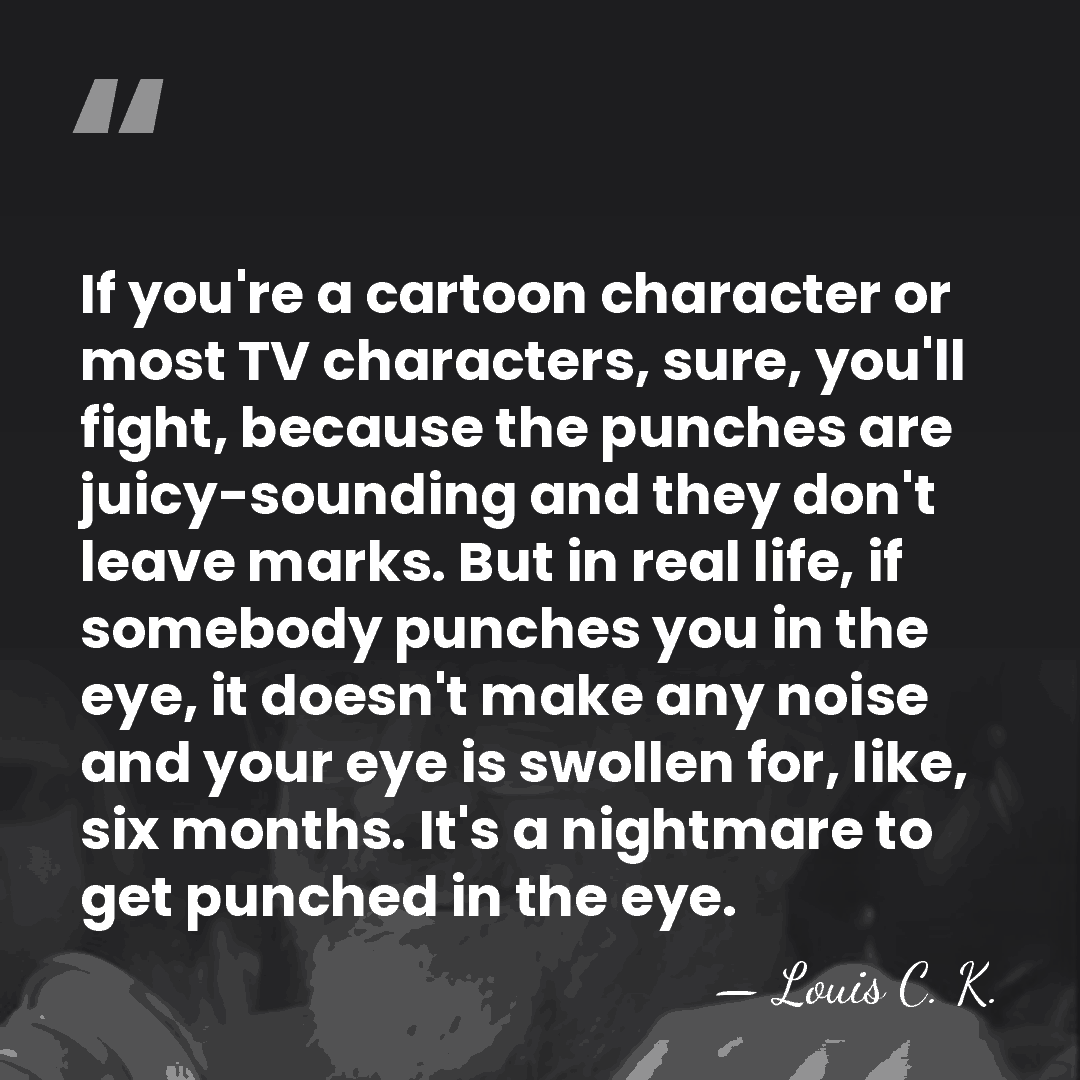 If you're a cartoon character or most TV characters, sure, you'll fight,&hellip; - Louis C. K.