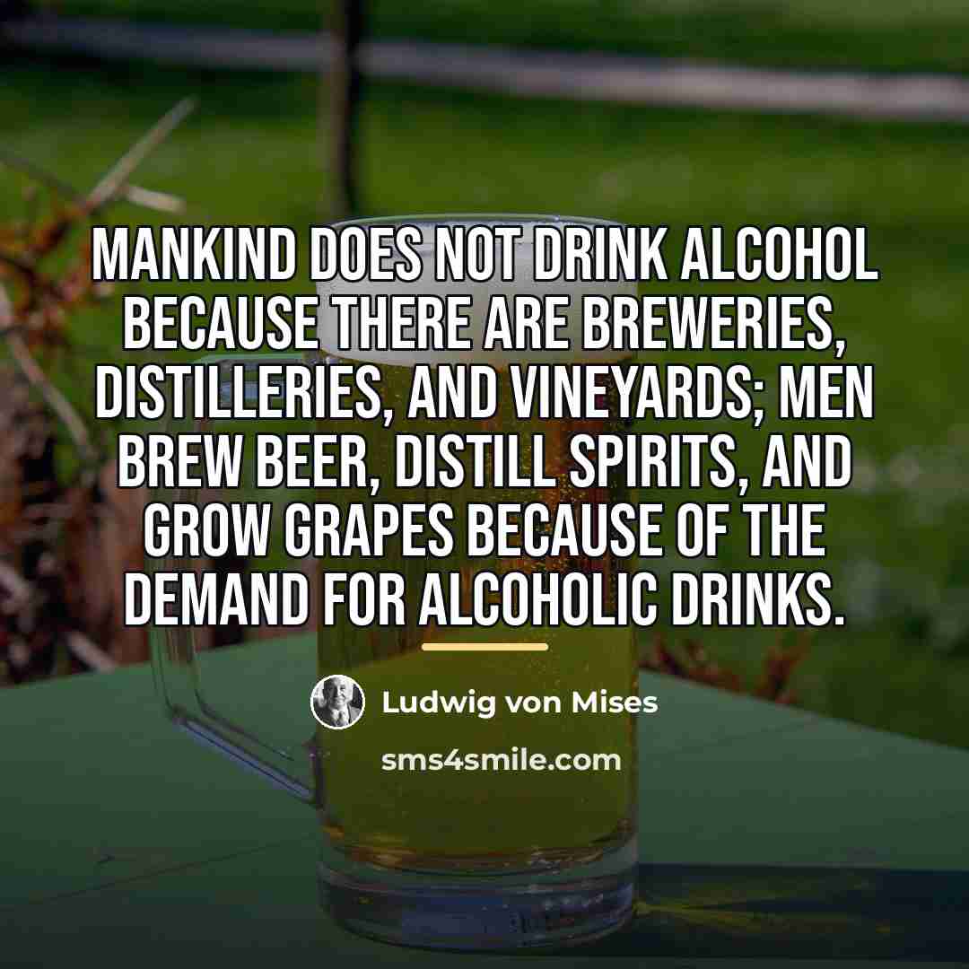 “Mankind does not drink alcohol because there are breweries, distilleries,…” quote by Ludwig von Mises