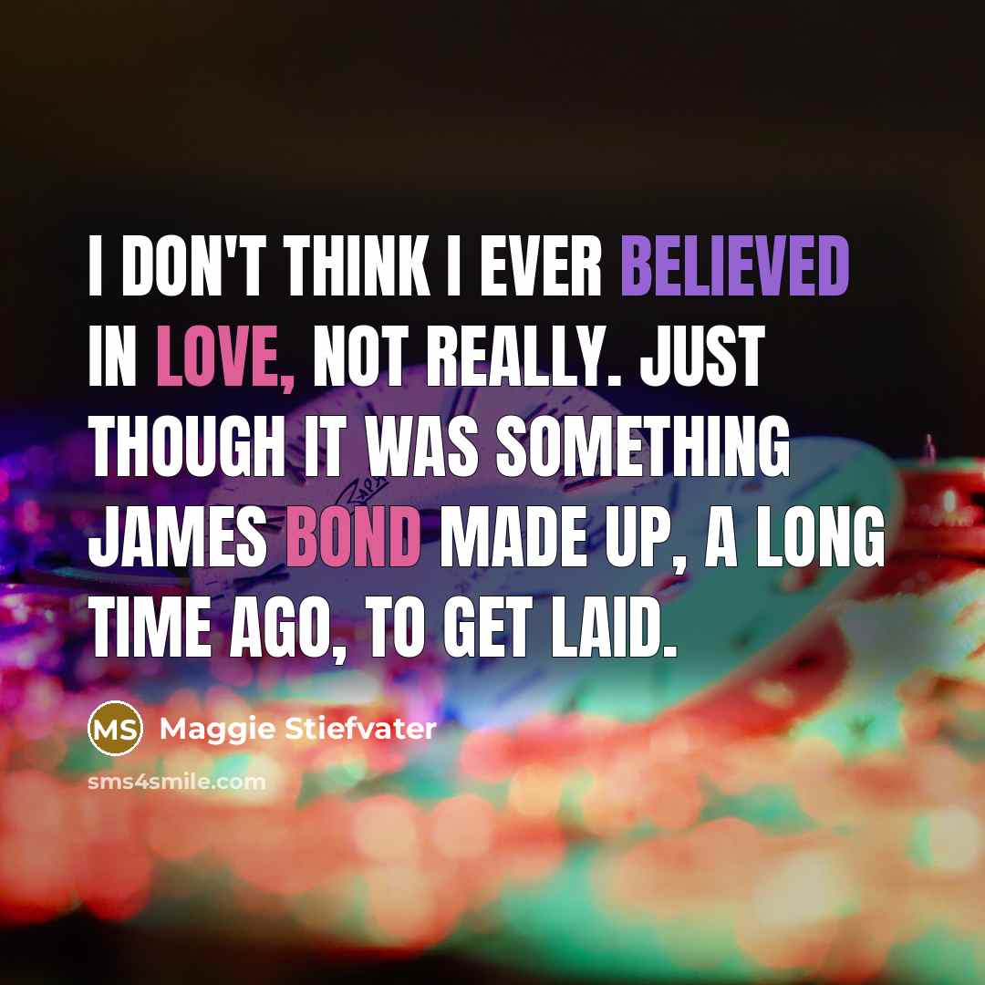 “I don't think I ever believed in love, not really. Just though it was something James Bond made up, a long time ago, to get laid.” quote by Maggie Stiefvater
