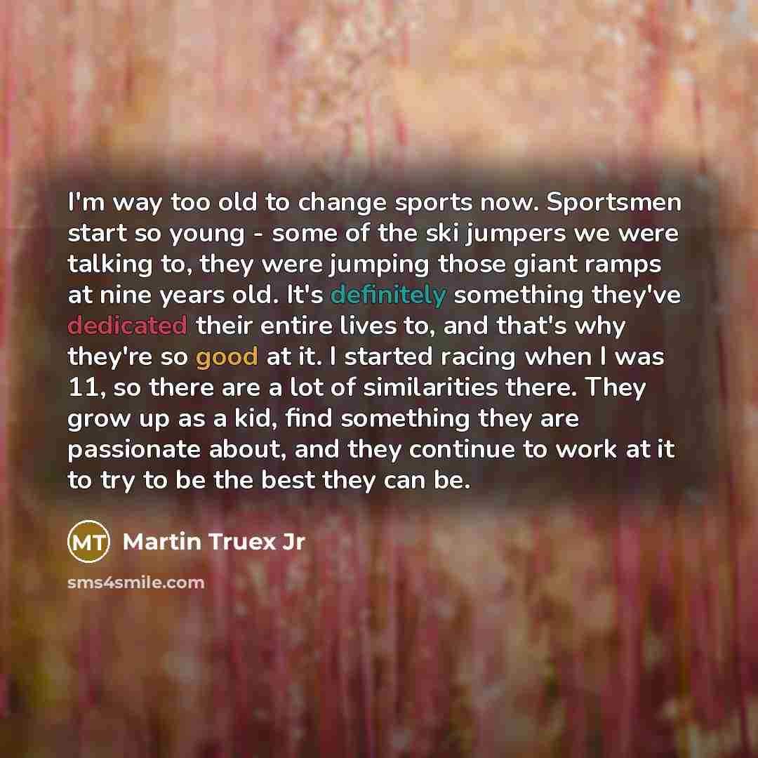 “I'm way too old to change sports now. Sportsmen start…” quote by Martin Truex Jr