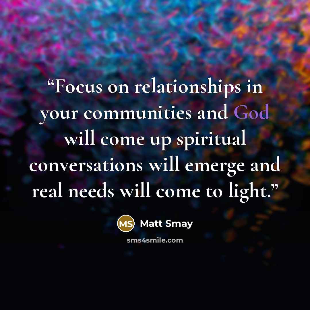 “Focus on relationships in your communities and God will come up spiritual conversations will emerge and real needs will come to light.” quote by Matt Smay