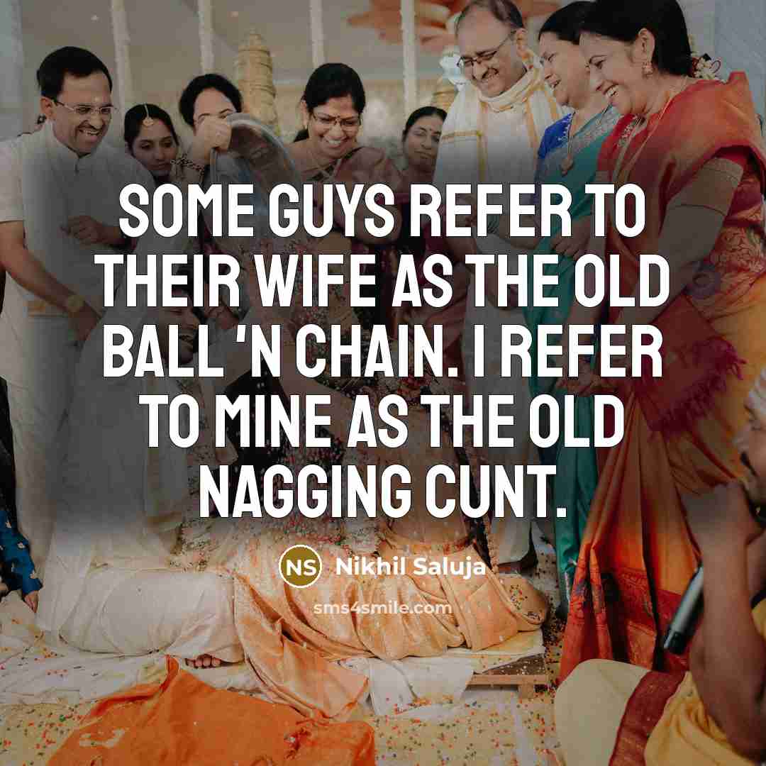 “Some guys refer to their wife as the old ball 'n chain. I refer to mine as the old nagging cunt.” quote by Nikhil Saluja