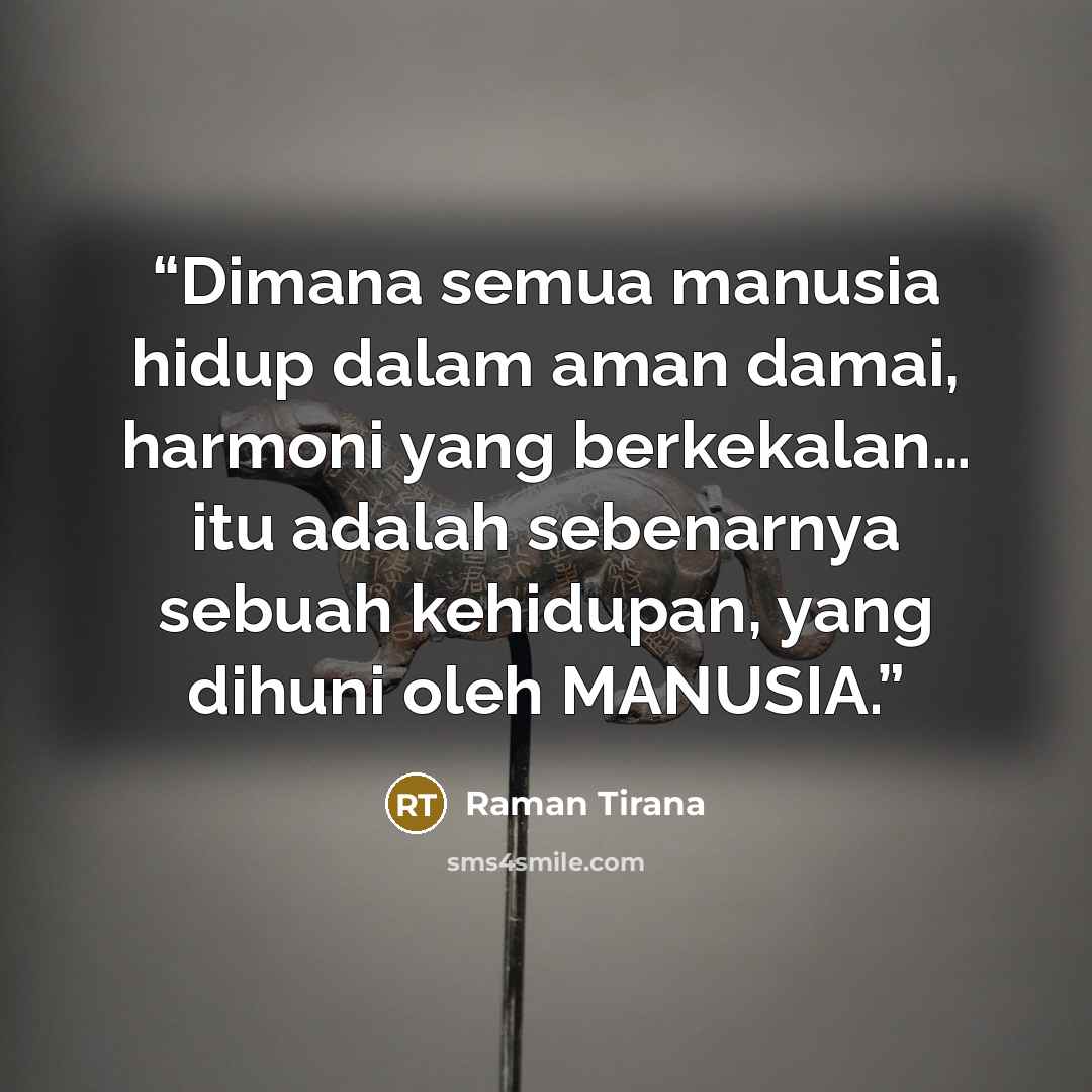 “Dimana semua manusia hidup dalam aman damai, harmoni yang berkekalan… itu adalah sebenarnya sebuah kehidupan, yang dihuni oleh MANUSIA.” quote by Raman Tirana
