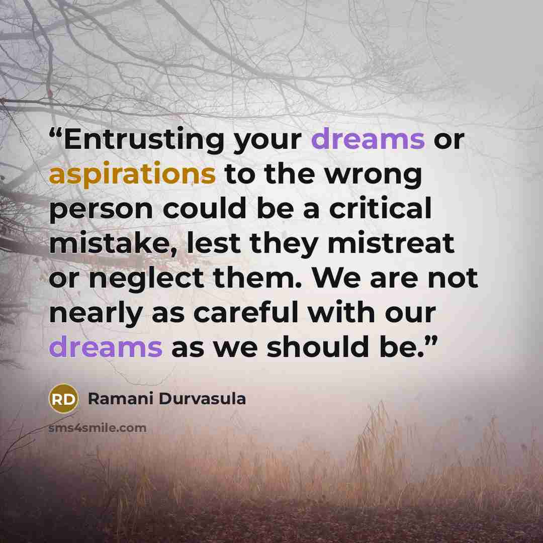 “Entrusting your dreams or aspirations to the wrong person could be a critical mistake, lest they mistreat or neglect them. We are not nearly as careful with our dreams as we should be.” quote by Ramani Durvasula