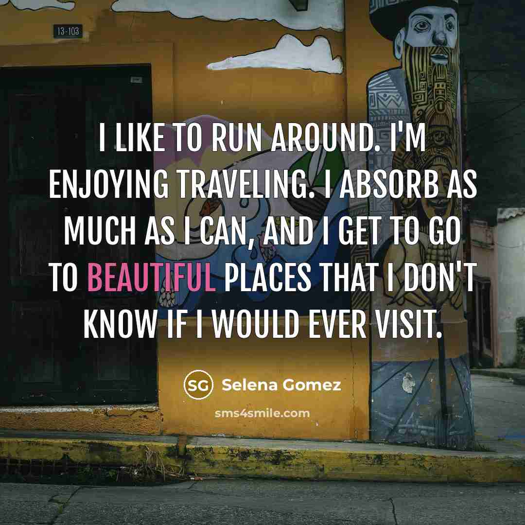 “I like to run around. I'm enjoying traveling. I absorb…” quote by Selena Gomez
