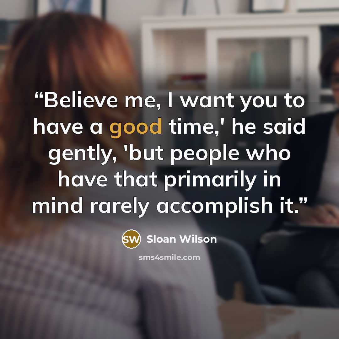 “Believe me, I want you to have a good time,' he said gently, 'but people who have that primarily in mind rarely accomplish it.” quote by Sloan Wilson