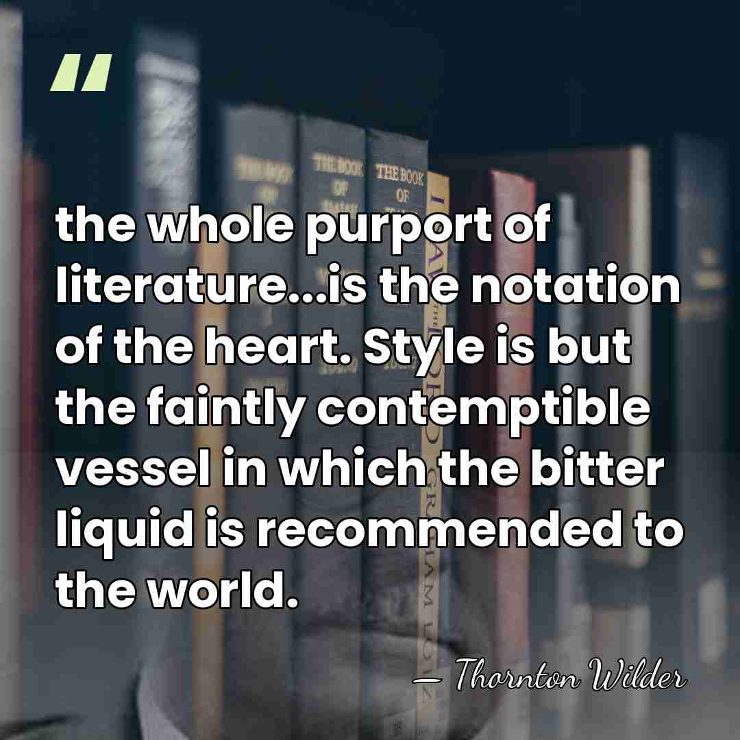 the whole purport of literature...is the notation of the heart. Style is&hellip; - Thornton Wilder