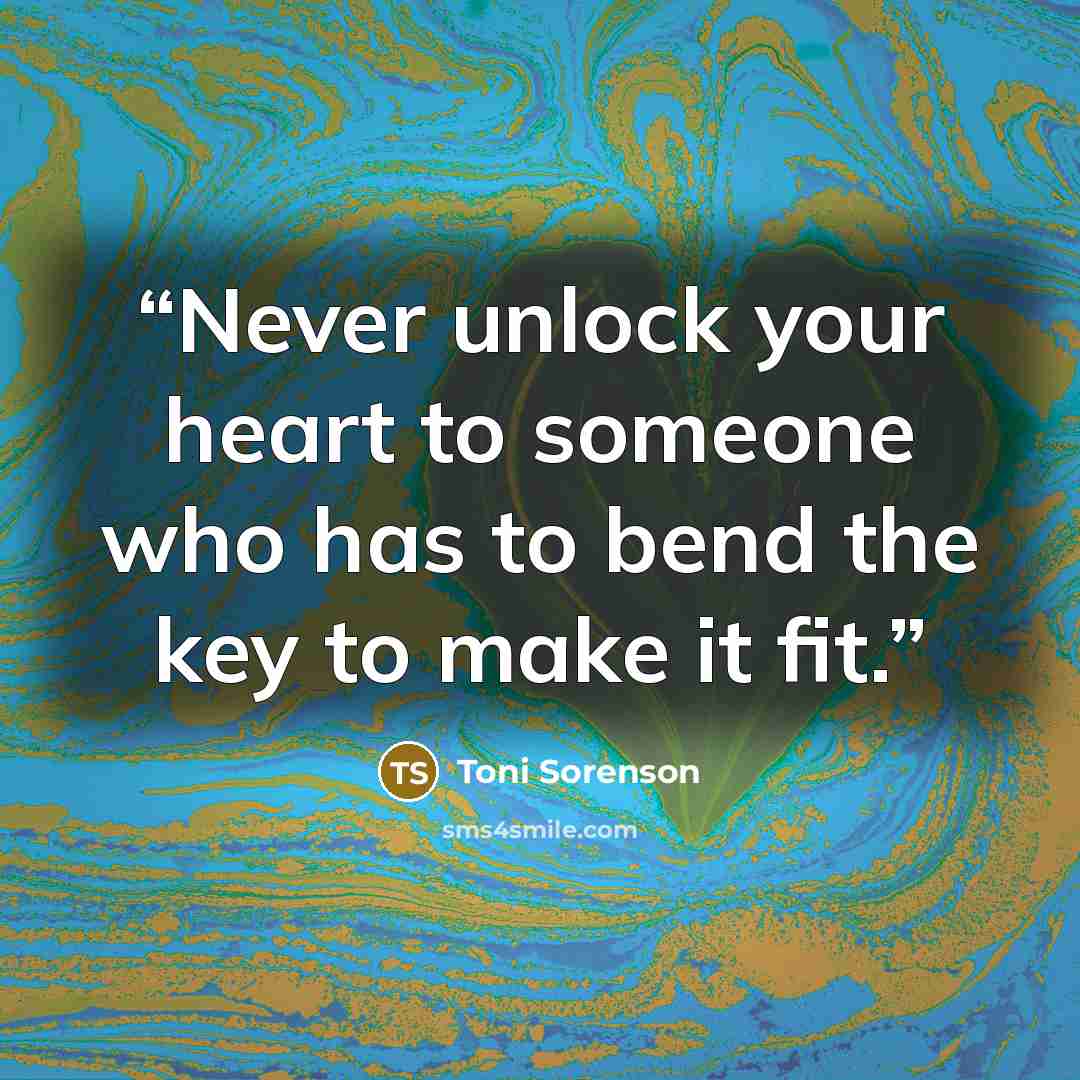 “Never unlock your heart to someone who has to bend the key to make it fit.” quote by Toni Sorenson