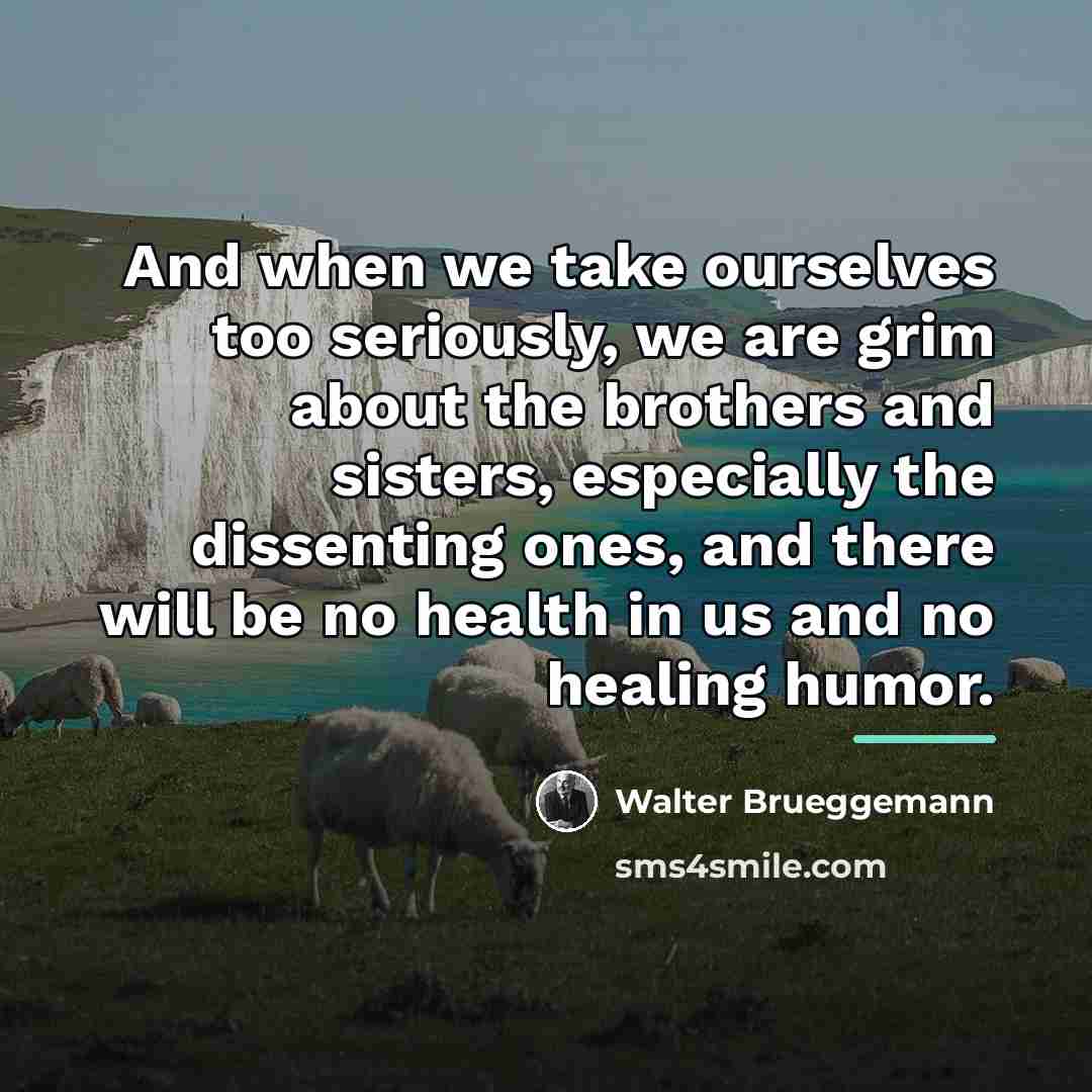 “And when we take ourselves too seriously, we are grim…” quote by Walter Brueggemann