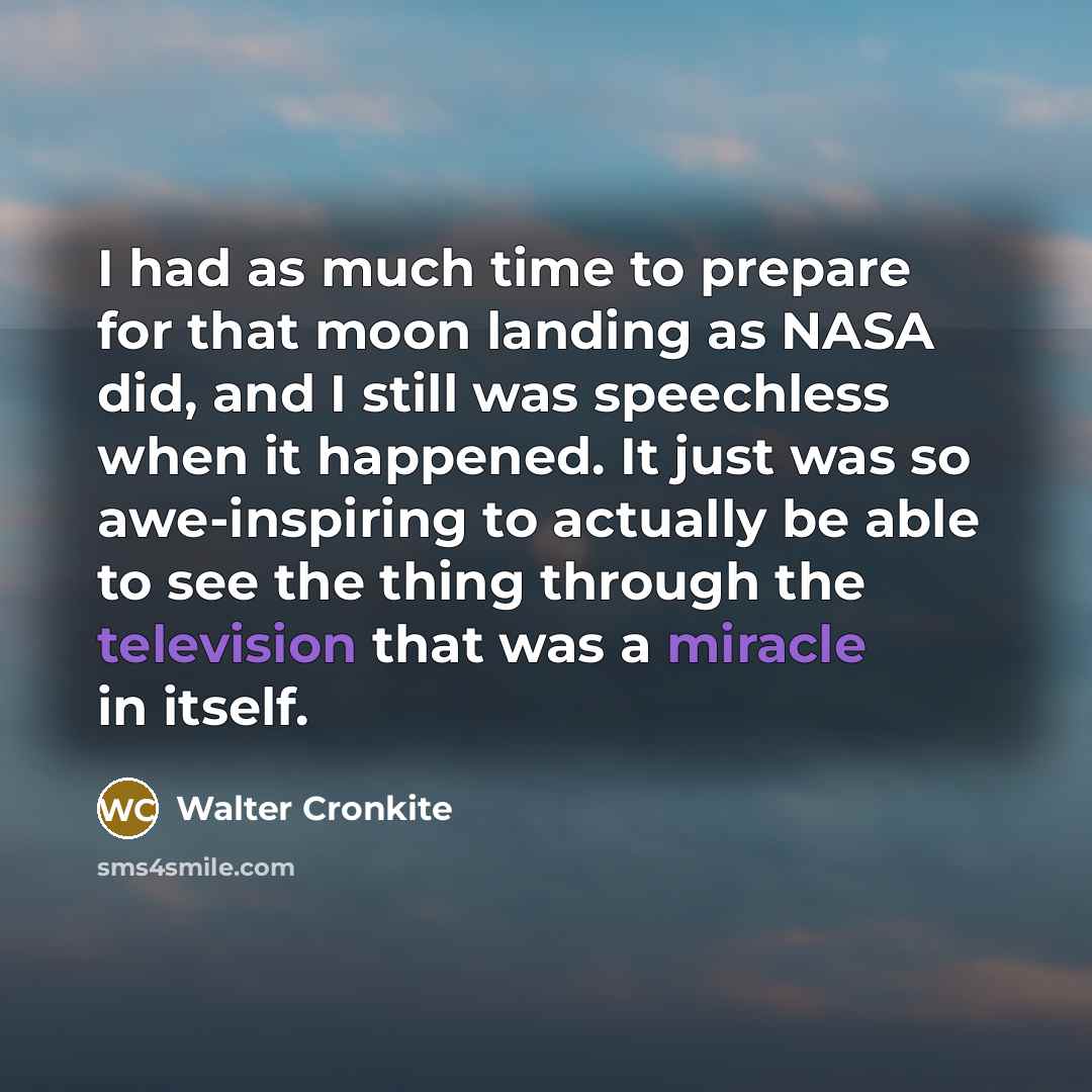 “I had as much time to prepare for that moon landing as NASA did, and I still was speechless when it happened. It just was so awe-inspiring to actually be able to see the thing through the television that was a miracle in itself.” quote by Walter Cronkite