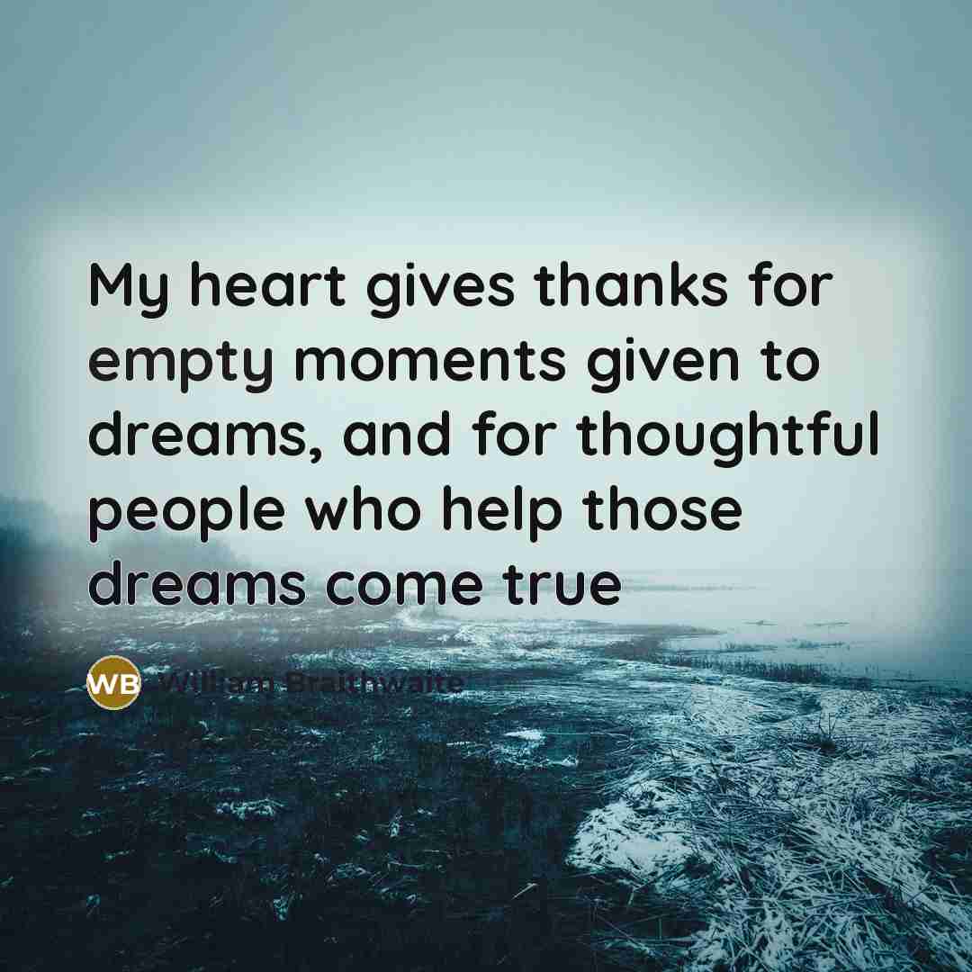 “My heart gives thanks for empty moments given to dreams,…” quote by William Braithwaite