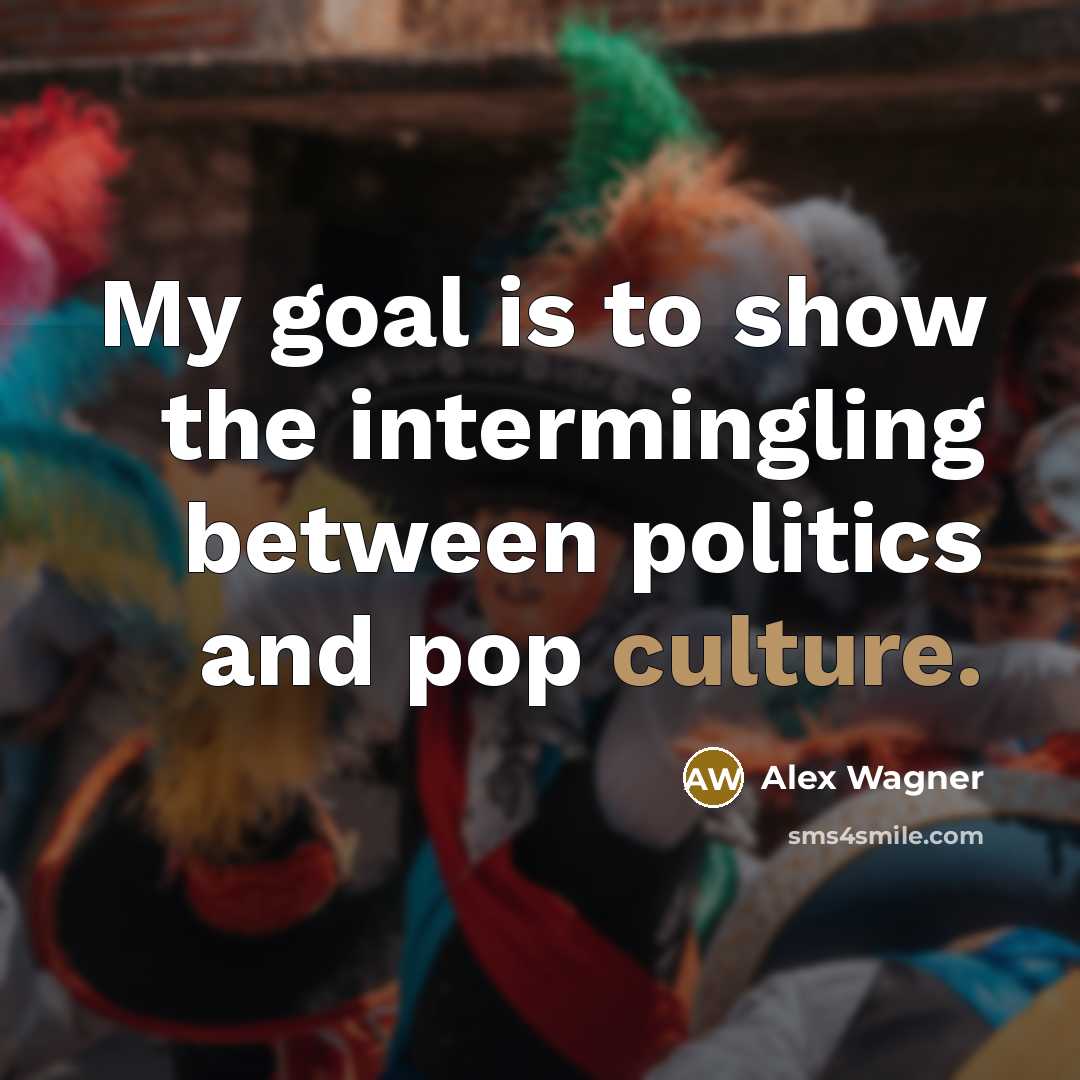 “My goal is to show the intermingling between politics and…” quote by Alex Wagner