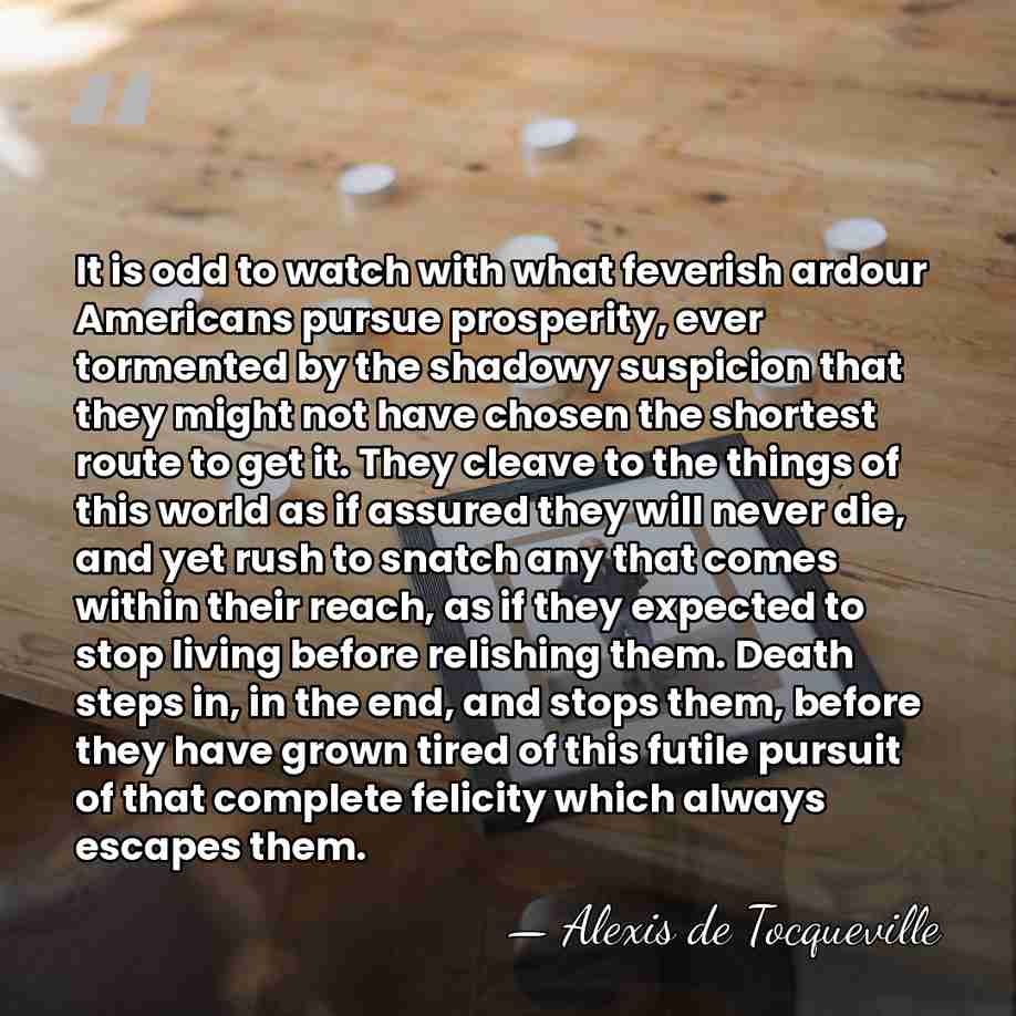 It is odd to watch with what feverish ardour Americans pursue prosperity,&hellip; - Alexis de Tocqueville